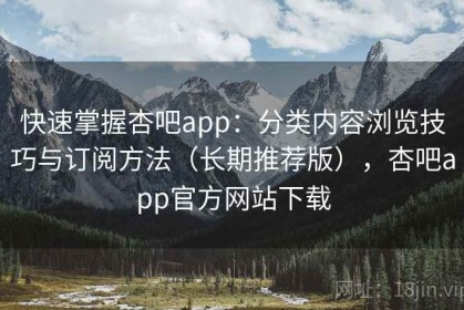 快速掌握杏吧app：分类内容浏览技巧与订阅方法（长期推荐版），杏吧app官方网站下载