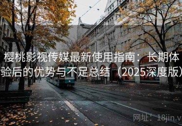 樱桃影视传媒最新使用指南：长期体验后的优势与不足总结（2025深度版）