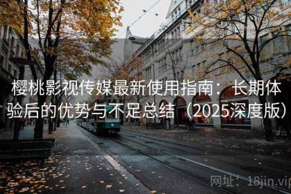 樱桃影视传媒最新使用指南：长期体验后的优势与不足总结（2025深度版）