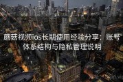 蘑菇视频ios长期使用经验分享：账号体系结构与隐私管理说明