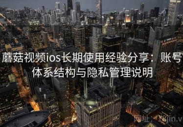 蘑菇视频ios长期使用经验分享：账号体系结构与隐私管理说明