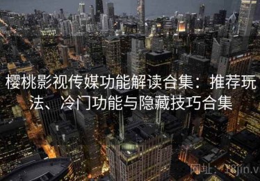 樱桃影视传媒功能解读合集：推荐玩法、冷门功能与隐藏技巧合集
