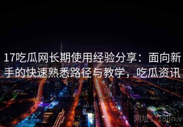 17吃瓜网长期使用经验分享：面向新手的快速熟悉路径与教学，吃瓜资讯