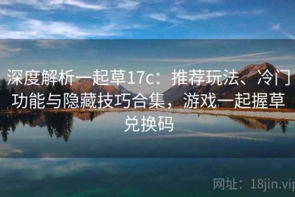 深度解析一起草17c：推荐玩法、冷门功能与隐藏技巧合集，游戏一起握草兑换码