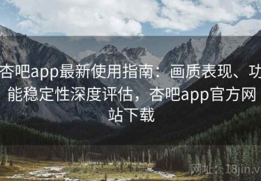 杏吧app最新使用指南：画质表现、功能稳定性深度评估，杏吧app官方网站下载