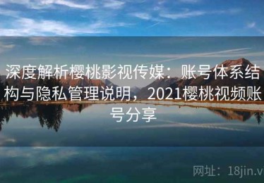 深度解析樱桃影视传媒：账号体系结构与隐私管理说明，2021樱桃视频账号分享