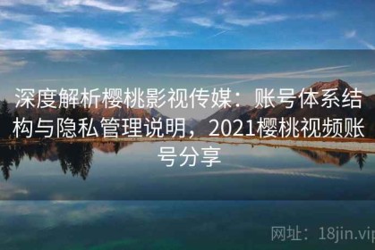 深度解析樱桃影视传媒：账号体系结构与隐私管理说明，2021樱桃视频账号分享