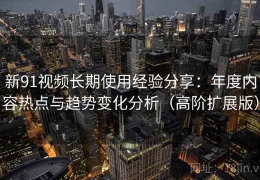 新91视频长期使用经验分享：年度内容热点与趋势变化分析（高阶扩展版）