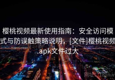 樱桃视频最新使用指南：安全访问模式与防误触策略说明，[文件]樱桃视频.apk文件过大