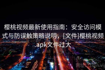 樱桃视频最新使用指南：安全访问模式与防误触策略说明，[文件]樱桃视频.apk文件过大