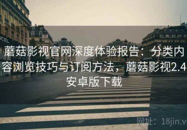 蘑菇影视官网深度体验报告：分类内容浏览技巧与订阅方法，蘑菇影视2.4安卓版下载