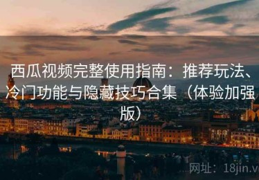 西瓜视频完整使用指南：推荐玩法、冷门功能与隐藏技巧合集（体验加强版）