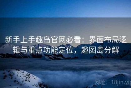 新手上手趣岛官网必看：界面布局逻辑与重点功能定位，趣图岛分解