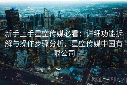 新手上手星空传媒必看：详细功能拆解与操作步骤分析，星空传媒中国有限公司
