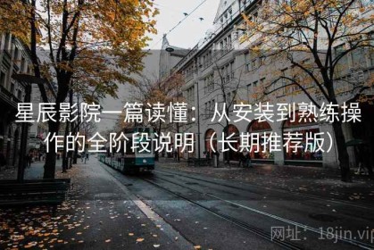 星辰影院一篇读懂：从安装到熟练操作的全阶段说明（长期推荐版）
