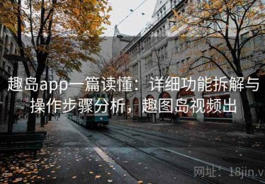 趣岛app一篇读懂：详细功能拆解与操作步骤分析，趣图岛视频出