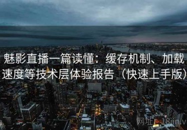 魅影直播一篇读懂：缓存机制、加载速度等技术层体验报告（快速上手版）