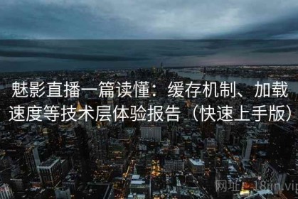 魅影直播一篇读懂：缓存机制、加载速度等技术层体验报告（快速上手版）