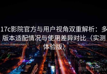 17c影院官方与用户视角双重解析：多版本适配情况与使用差异对比（实测体验版）