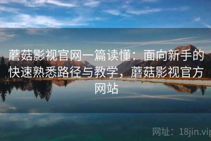 蘑菇影视官网一篇读懂：面向新手的快速熟悉路径与教学，蘑菇影视官方网站