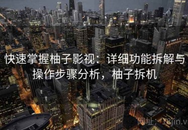 快速掌握柚子影视：详细功能拆解与操作步骤分析，柚子拆机