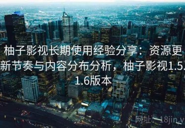 柚子影视长期使用经验分享：资源更新节奏与内容分布分析，柚子影视1.5.1.6版本