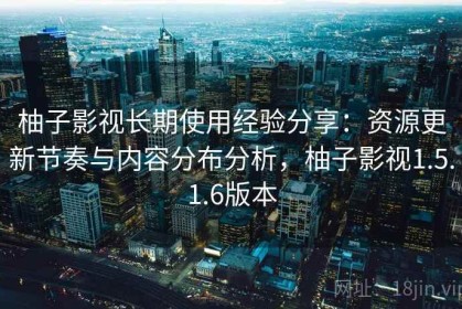 柚子影视长期使用经验分享：资源更新节奏与内容分布分析，柚子影视1.5.1.6版本