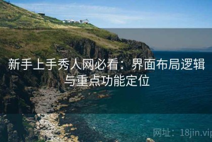 新手上手秀人网必看：界面布局逻辑与重点功能定位