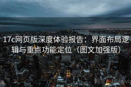 17c网页版深度体验报告：界面布局逻辑与重点功能定位（图文加强版）