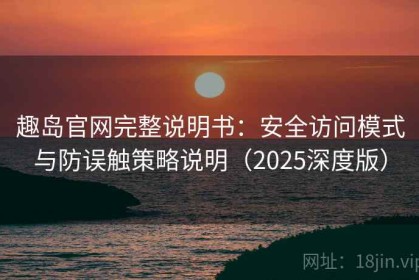 趣岛官网完整说明书：安全访问模式与防误触策略说明（2025深度版）
