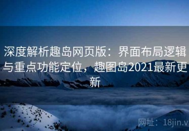 深度解析趣岛网页版：界面布局逻辑与重点功能定位，趣图岛2021最新更新