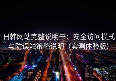 日韩网站完整说明书：安全访问模式与防误触策略说明（实测体验版）