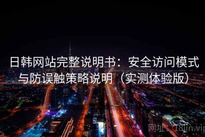 日韩网站完整说明书：安全访问模式与防误触策略说明（实测体验版）