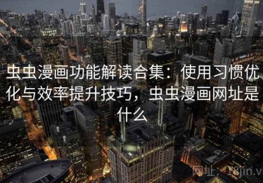 虫虫漫画功能解读合集：使用习惯优化与效率提升技巧，虫虫漫画网址是什么