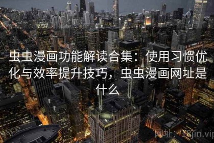 虫虫漫画功能解读合集：使用习惯优化与效率提升技巧，虫虫漫画网址是什么