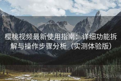 樱桃视频最新使用指南：详细功能拆解与操作步骤分析（实测体验版）