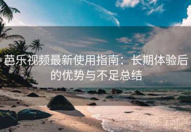 芭乐视频最新使用指南：长期体验后的优势与不足总结