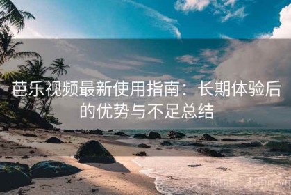 芭乐视频最新使用指南：长期体验后的优势与不足总结