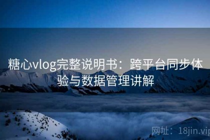 糖心vlog完整说明书：跨平台同步体验与数据管理讲解