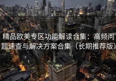精品欧美专区功能解读合集：高频问题速查与解决方案合集（长期推荐版）