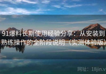91爆料长期使用经验分享：从安装到熟练操作的全阶段说明（实测体验版）