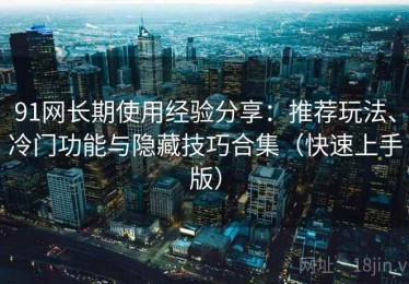 91网长期使用经验分享：推荐玩法、冷门功能与隐藏技巧合集（快速上手版）
