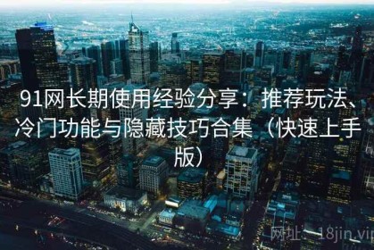 91网长期使用经验分享：推荐玩法、冷门功能与隐藏技巧合集（快速上手版）