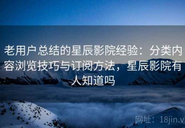 老用户总结的星辰影院经验：分类内容浏览技巧与订阅方法，星辰影院有人知道吗