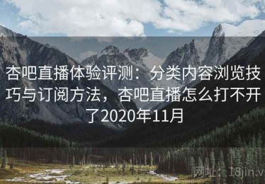 杏吧直播体验评测：分类内容浏览技巧与订阅方法，杏吧直播怎么打不开了2020年11月