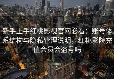 新手上手红桃影视官网必看：账号体系结构与隐私管理说明，红桃影院充值会员会盗号吗