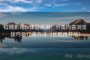 红桃影视tv体验评测：分类内容浏览技巧与订阅方法（长期推荐版）