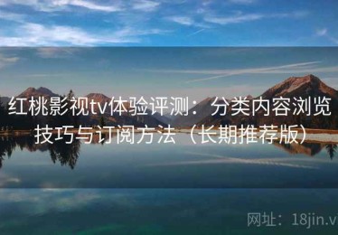 红桃影视tv体验评测：分类内容浏览技巧与订阅方法（长期推荐版）