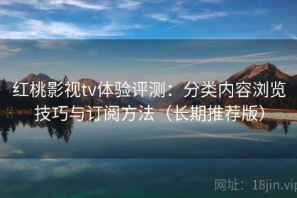 红桃影视tv体验评测：分类内容浏览技巧与订阅方法（长期推荐版）