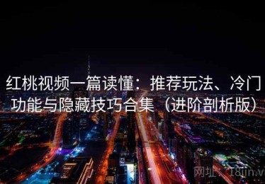 红桃视频一篇读懂：推荐玩法、冷门功能与隐藏技巧合集（进阶剖析版）